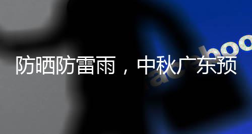 防晒防雷雨，中秋广东预计云量较多，假期天气预报来了→